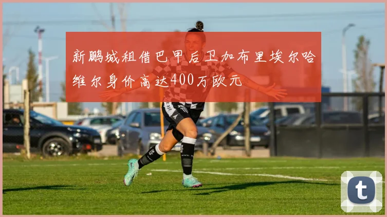 新鹏城租借巴甲后卫加布里埃尔哈维尔身价高达400万欧元