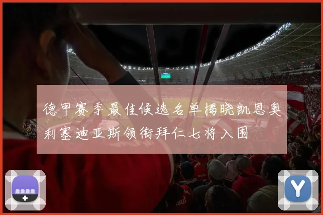德甲赛季最佳候选名单揭晓凯恩奥利塞迪亚斯领衔拜仁七将入围
