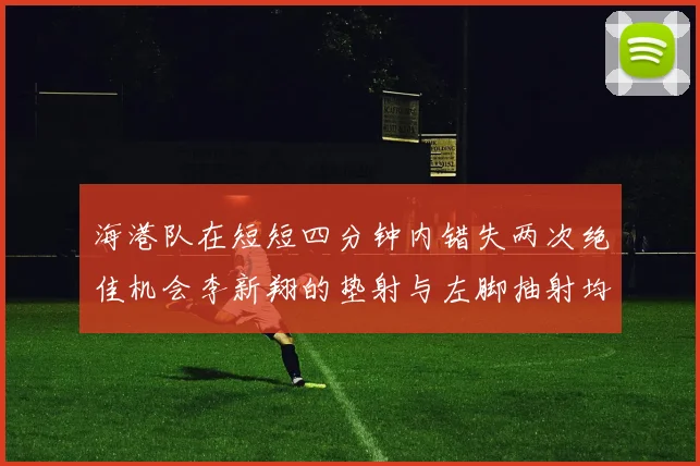 海港队在短短四分钟内错失两次绝佳机会李新翔的垫射与左脚抽射均未能转化为进球