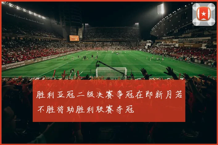 胜利亚冠二级决赛争冠在即新月若不胜将助胜利联赛夺冠