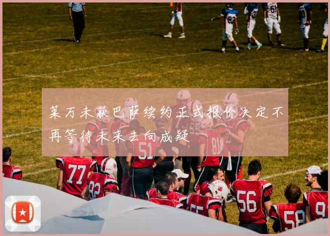 莱万未获巴萨续约正式报价决定不再等待未来去向成疑