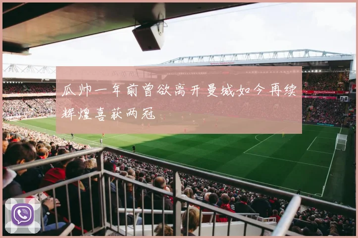 瓜帅一年前曾欲离开曼城如今再续辉煌喜获两冠