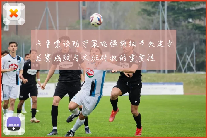 卡鲁索谈防守策略强调细节决定季后赛成败与文班对抗的重要性