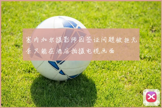 塞内加尔摄影师因签证问题被拒无奈只能在酒店拍摄电视画面