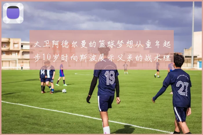 大卫阿德尔曼的篮球梦想从童年起步10岁时向斯波展示父亲的战术理念