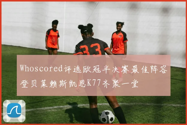 Whoscored评选欧冠半决赛最佳阵容登贝莱赖斯凯恩K77齐聚一堂