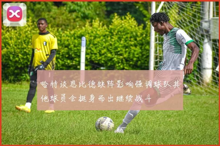 哈特谈恩比德缺阵影响强调球队其他球员会挺身而出继续战斗