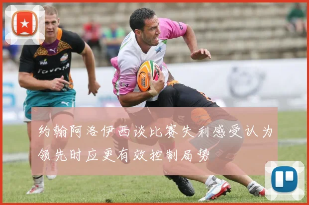 约翰阿洛伊西谈比赛失利感受认为领先时应更有效控制局势