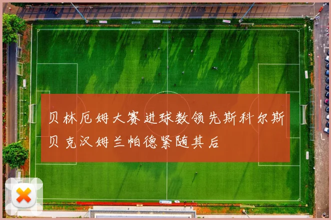 贝林厄姆大赛进球数领先斯科尔斯贝克汉姆兰帕德紧随其后